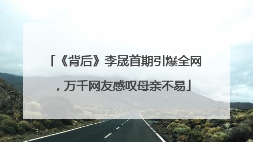 《背后》李晟首期引爆全网，万千网友感叹母亲不易