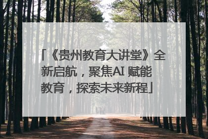 《贵州教育大讲堂》全新启航，聚焦AI 赋能教育，探索未来新程