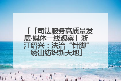 「司法服务高质量发展·媒体一线观察」浙江绍兴：法治“针脚”绣出纺织新天地