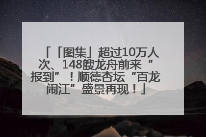 「图集」超过10万人次、148艘龙舟前来“报到”！顺德杏坛“百龙闹江”盛景再现！