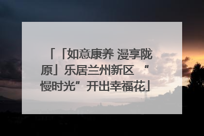「如意康养 漫享陇原」乐居兰州新区 “慢时光”开出幸福花