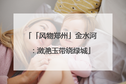 「风物郑州」金水河：潋滟玉带绕绿城