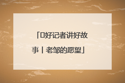  好记者讲好故事丨老邹的愿望