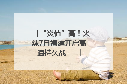“炎值”高！火辣7月福建开启高温持久战……