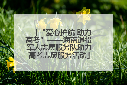 “爱心护航 助力高考”——海南退役军人志愿服务队助力高考志愿服务活动
