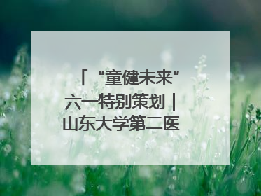 “童健未来”六一特别策划｜山东大学第二医院为孩子献上“童心处方”