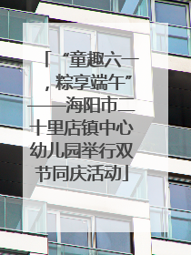 “童趣六一，粽享端午”——海阳市二十里店镇中心幼儿园举行双节同庆活动