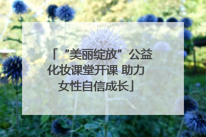 “美丽绽放”公益化妆课堂开课 助力女性自信成长