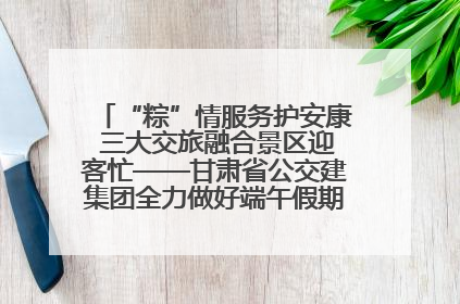 “粽”情服务护安康 三大交旅融合景区迎客忙——甘肃省公交建集团全力做好端午假期景区运营工作