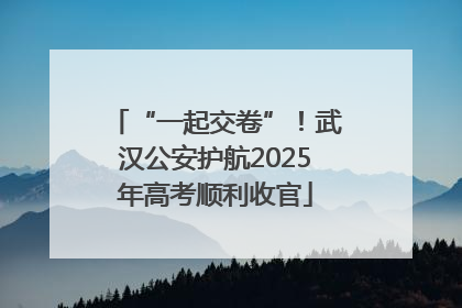 “一起交卷”！武汉公安护航2025年高考顺利收官