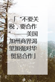“不要关税，要合作”——美国加州商界渴望加强对华贸易合作