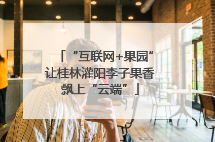 “互联网+果园”让桂林灌阳李子果香飘上“云端”