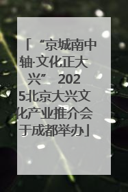 “京城南中轴·文化正大兴” 2025北京大兴文化产业推介会于成都举办