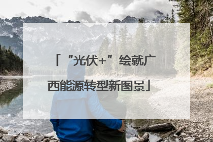 “光伏+”绘就广西能源转型新图景