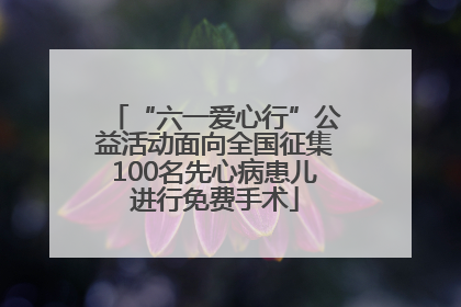 “六一爱心行”公益活动面向全国征集100名先心病患儿进行免费手术