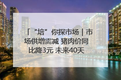 “培”你探市场｜市场供增需减 猪肉价同比降3元 未来40天便宜猪肉敞开吃