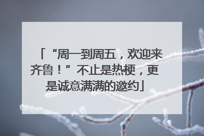 “周一到周五，欢迎来齐鲁！”不止是热梗，更是诚意满满的邀约