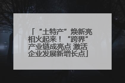 “土特产”焕新亮相火起来！“跨界”产业链成亮点 激活企业发展新增长点
