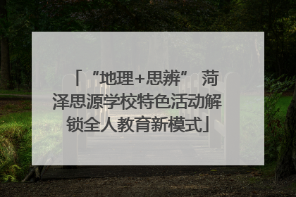 “地理+思辨” 菏泽思源学校特色活动解锁全人教育新模式
