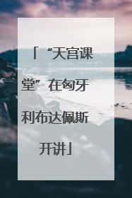 “天宫课堂”在匈牙利布达佩斯开讲