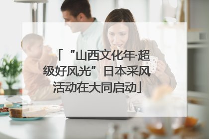 “山西文化年·超级好风光”日本采风活动在大同启动