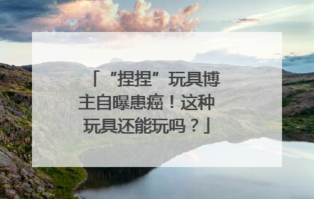 “捏捏”玩具博主自曝患癌！这种玩具还能玩吗？