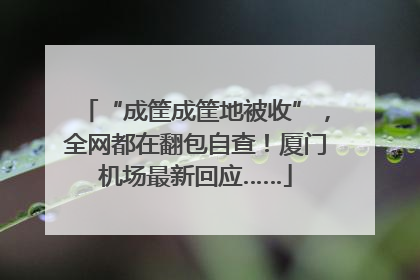 “成筐成筐地被收”，全网都在翻包自查！厦门机场最新回应……