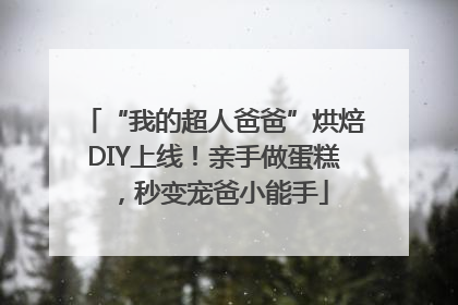 “我的超人爸爸”烘焙DIY上线！亲手做蛋糕，秒变宠爸小能手