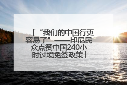 “我们的中国行更容易了”——印尼民众点赞中国240小时过境免签政策