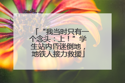 “我当时只有一个念头：上！”学生站内昏迷倒地，地铁人接力救援