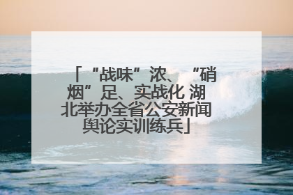 “战味”浓、“硝烟”足、实战化 湖北举办全省公安新闻舆论实训练兵