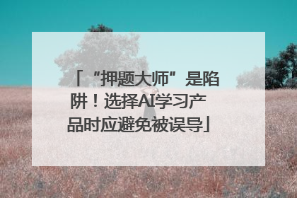 “押题大师”是陷阱！选择AI学习产品时应避免被误导