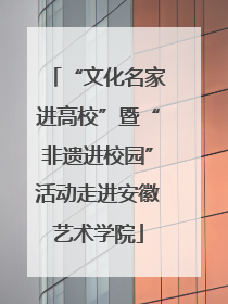“文化名家进高校”暨“非遗进校园”活动走进安徽艺术学院