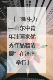 “新生力—山东中青年油画家优秀作品邀请展”在济南举行