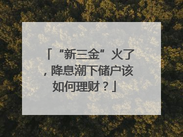 “新三金”火了，降息潮下储户该如何理财？