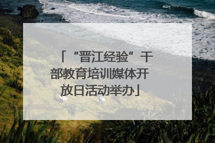 “晋江经验”干部教育培训媒体开放日活动举办