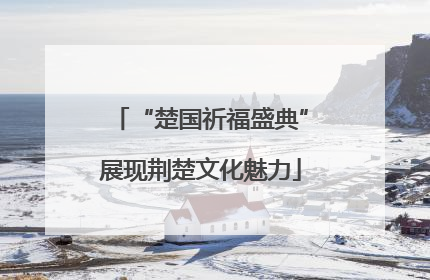 “楚国祈福盛典”展现荆楚文化魅力