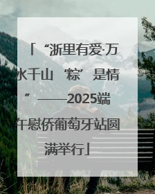 “浙里有爱·万水千山‘粽’是情”——2025端午慰侨葡萄牙站圆满举行