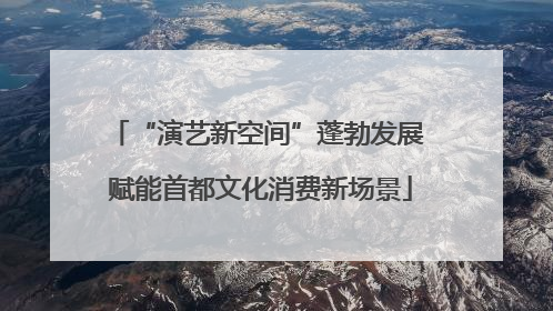 “演艺新空间”蓬勃发展 赋能首都文化消费新场景