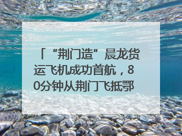 “荆门造”晨龙货运飞机成功首航，80分钟从荆门飞抵鄂州花湖机场