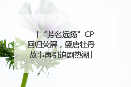 “芳名远扬”CP回归荧屏，盛唐牡丹故事再引追剧热潮