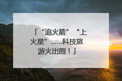 “追火箭”“上火星”……科技旅游火出圈！