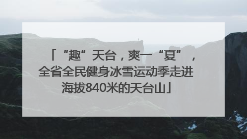 “趣”天台，爽一“夏”，全省全民健身冰雪运动季走进海拔840米的天台山
