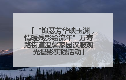 “锦瑟芳华映玉渊，情暖残影绘流年”万寿路街道温馨家园汉服观光摄影实践活动