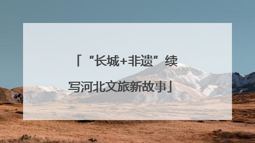 “长城+非遗”续写河北文旅新故事
