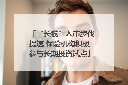 “长钱”入市步伐提速 保险机构积极参与长期投资试点