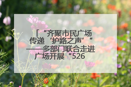 “齐聚市民广场 传递‘护路之声’”——多部门联合走进广场开展“526 我爱路”宣传活动
