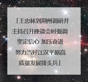 王忠林到荆州调研并主持召开座谈会时强调 坚定信心 加压奋进 努力当好江汉平原高质量发展排头兵