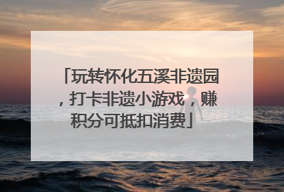 玩转怀化五溪非遗园，打卡非遗小游戏，赚积分可抵扣消费
