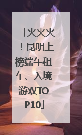 火火火！昆明上榜端午租车、入境游双TOP10